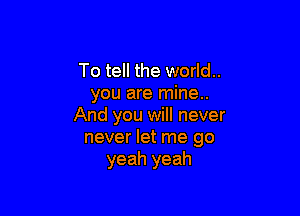 To tell the world..
you are mine..

And you will never
never let me go
yeah yeah