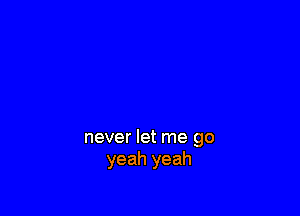 never let me go
yeah yeah