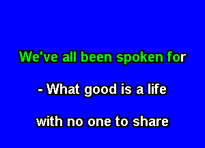 We've all been spoken for

- What good is a life

with no one to share