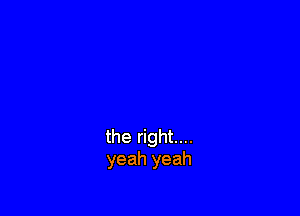 the right...
yeah yeah