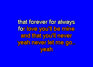 that forever for always
for love you'll be mine

and that you'll never
yeah never let me go..
yeah