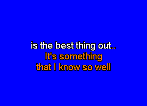 is the best thing out..

It's something
that I know so well