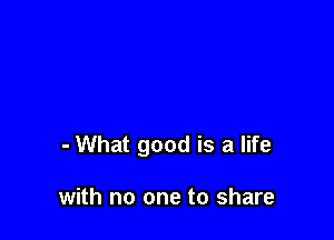 - What good is a life

with no one to share