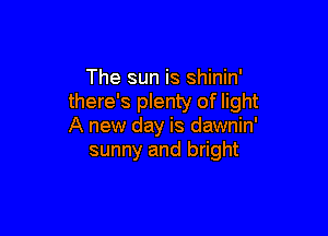 The sun is shinin'
there's plenty of light

A new day is dawnin'
sunny and bright