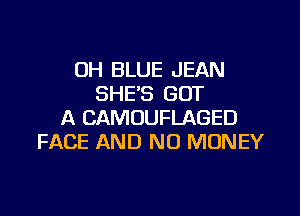OH BLUE JEAN
SHE'S GOT

A CAMOUFLAGED
FACE AND NO MONEY