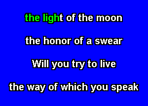 the light of the moon
the honor of a swear

Will you try to live

the way of which you speak