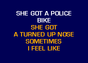 SHE GOT A POLICE
BIKE
SHE GOT
A TURNED UP NOSE
SOMETIMES
I FEEL LIKE

g