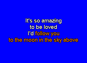 It's so amazing
to be loved

I'd follow you
to the moon in the sky above