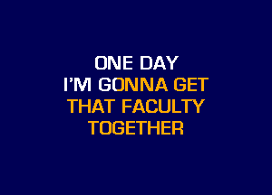 ONE DAY
I'M GONNA GET

THAT FACULTY
TOGETHER
