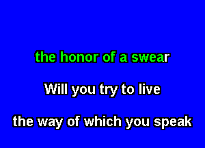 the honor of a swear

Will you try to live

the way of which you speak