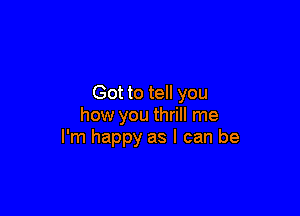 Got to tell you

how you thrill me
I'm happy as I can be