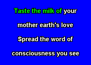 Taste the milk of your
mother earth's love

Spread the word of

consciousness you see