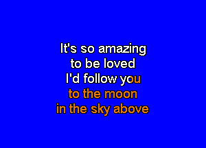 It's so amazing
to be loved

I'd follow you
to the moon
in the sky above