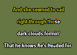 And she seemed to sail

right through muse

dark clouds formin'

That he knows he's headed for