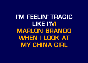 I'M FEELIN' TRAGIC
LIKE I'M
MARLON BRANDO
WHEN I LOOK AT
MY CHINA GIRL

g