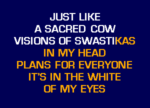 JUST LIKE
A SACRED COW
VISIONS OF SWASTIKAS
IN MY HEAD
PLANS FOR EVERYONE
IT'S IN THE WHITE
OF MY EYES