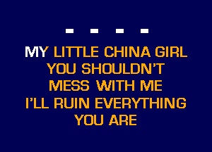 MY LI'ITLE CHINA GIRL
YOU SHOULDN'T
MESS WITH ME

I'LL RUIN EVERYTHING

YOU ARE