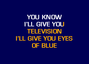 YOU KNOW
I'LL GIVE YOU
TELEVISION

I'LL GIVE YOU EYES
OF BLUE