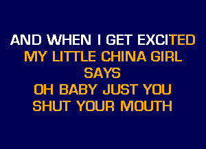 AND WHEN I GET EXCITED
MY LI'ITLE CHINA GIRL
SAYS
OH BABY JUST YOU
SHUT YOUR MOUTH