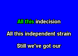 All this indecision

All this independent strain

Still we've got our