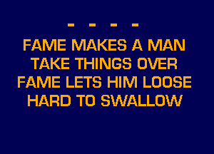 FAME MAKES A MAN
TAKE THINGS OVER
FAME LETS HIM LOOSE
HARD TO SWALLOW