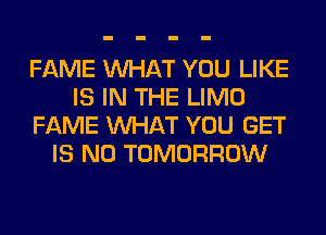 FAME WHAT YOU LIKE
IS IN THE LIMO
FAME WHAT YOU GET
IS NO TOMORROW