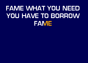 FAME WHAT YOU NEED
YOU HAVE TO BORROW
FAME