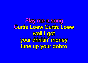 Play me a song
Curtis Loew Curtis Loew

well I got
your drinkin' money
tune up your dobro