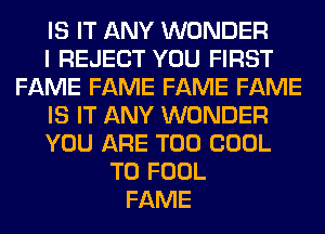 IS IT ANY WONDER
I REJECT YOU FIRST
FAME FAME FAME FAME
IS IT ANY WONDER
YOU ARE T00 COOL
T0 FOOL
FAME