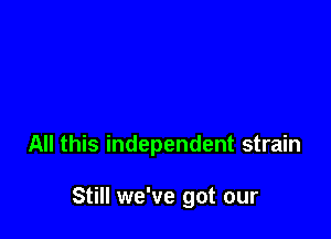 All this independent strain

Still we've got our