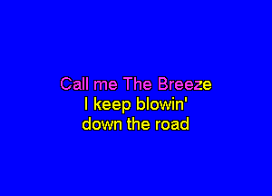 Call me The Breeze

I keep blowin'
down the road