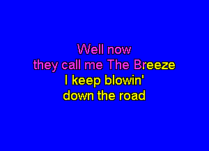 Well now
they call me The Breeze

I keep blowin'
down the road