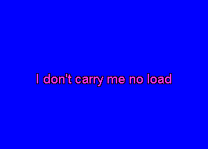I don't carry me no load