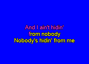 And I ain't hidin'

from nobody
Nobody's hidin' from me