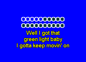 W
W

Well I got that
green light baby
I gotta keep movin' on