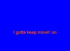 I gotta keep movin' on