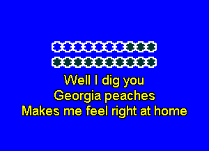 W
W

Well I dig you
Georgia peaches
Makes me feel right at home

g