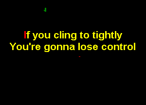 If you cling to tightly
You're gonna lose control