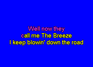 Well now they

call me The Breeze
I keep blowin' down the road