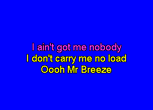 I ain't got me nobody

I don't carry me no load
Oooh Mr Breeze