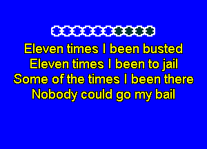 W

Eleven times I been busted
Eleven times I been to jail
Some ofthe times I been there
Nobody could go my bail