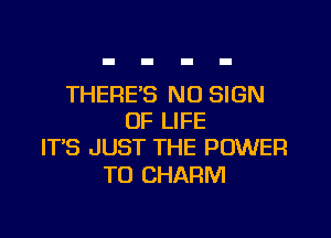 THERE'S N0 SIGN

OF LIFE
IT'S JUST THE POWER

TO CHARM