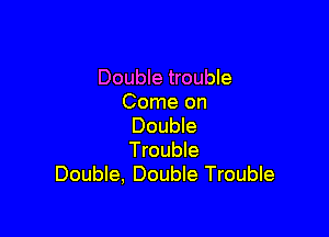 Double trouble
Come on

Double
Trouble
Double, Double Trouble