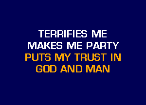TERRIFIES ME
MAKES ME PARTY

PUTS MY TRUST IN
GOD AND MAN