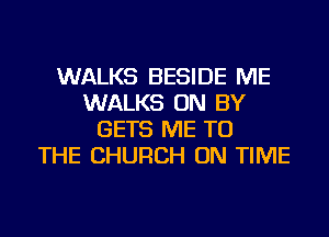 WALKS BESIDE ME
WALKS ON BY
GETS ME TO
THE CHURCH ON TIME