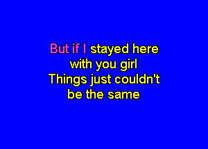 But if I stayed here
with you girl

Things just couldn't
be the same