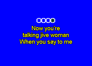 m

Now you're

talking jive woman
When you say to me