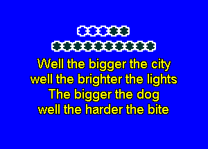 W
W

Well the bigger the city
well the brighter the lights
The bigger the dog
well the harder the bite