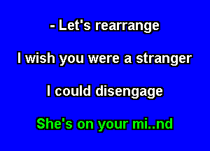 - Let's rearrange
I wish you were a stranger

I could disengage

She's on your mi..nd