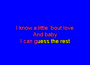 I know a little bout love

And baby
I can guess the rest